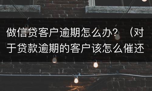 做信贷客户逾期怎么办？（对于贷款逾期的客户该怎么催还款）