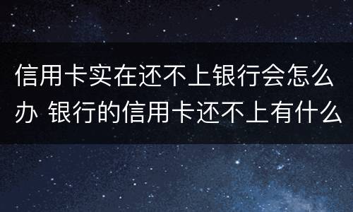 信用卡实在还不上银行会怎么办 银行的信用卡还不上有什么后果