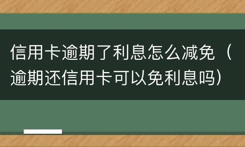信用卡逾期了利息怎么减免（逾期还信用卡可以免利息吗）
