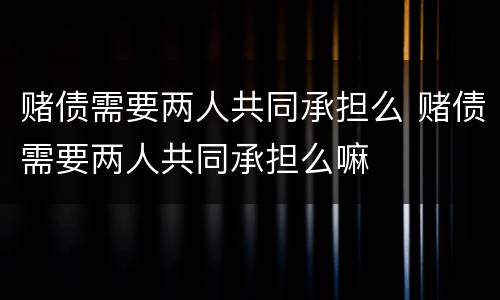 赌债需要两人共同承担么 赌债需要两人共同承担么嘛