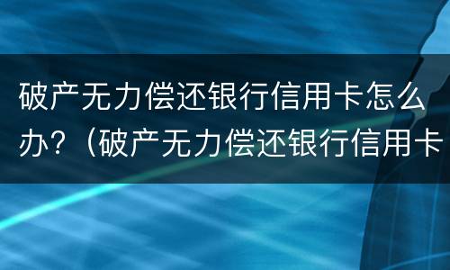 破产无力偿还银行信用卡怎么办?（破产无力偿还银行信用卡怎么办）