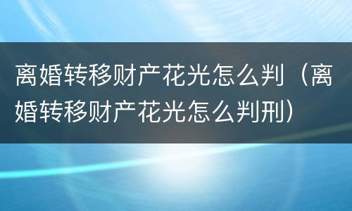 离婚转移财产花光怎么判（离婚转移财产花光怎么判刑）