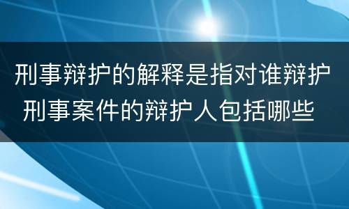 刑事辩护的解释是指对谁辩护 刑事案件的辩护人包括哪些