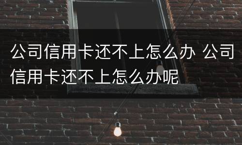 公司信用卡还不上怎么办 公司信用卡还不上怎么办呢