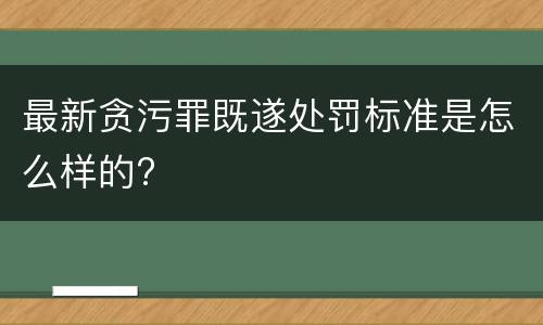 最新贪污罪既遂处罚标准是怎么样的?