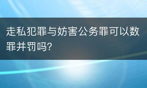 走私犯罪与妨害公务罪可以数罪并罚吗？