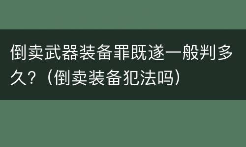 倒卖武器装备罪既遂一般判多久?（倒卖装备犯法吗）