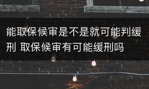 能取保候审是不是就可能判缓刑 取保候审有可能缓刑吗