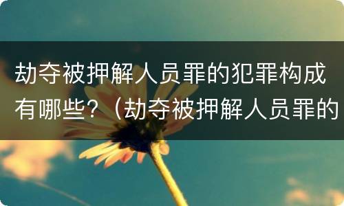 劫夺被押解人员罪的犯罪构成有哪些?（劫夺被押解人员罪的犯罪构成有哪些要件）