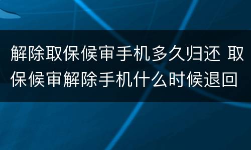 解除取保候审手机多久归还 取保候审解除手机什么时候退回