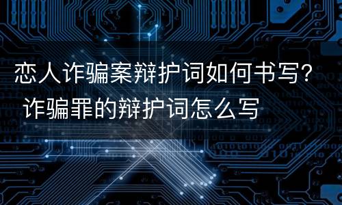 恋人诈骗案辩护词如何书写？ 诈骗罪的辩护词怎么写