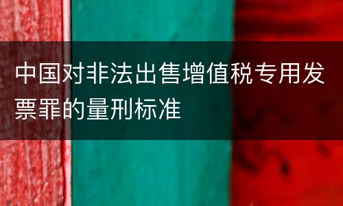 中国对非法出售增值税专用发票罪的量刑标准
