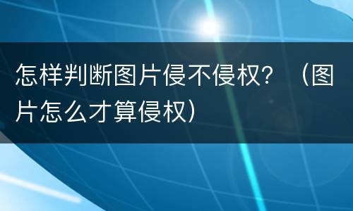 怎样判断图片侵不侵权？（图片怎么才算侵权）