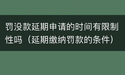 罚没款延期申请的时间有限制性吗（延期缴纳罚款的条件）