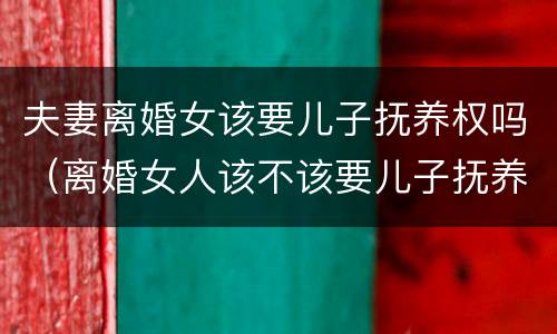 夫妻离婚女该要儿子抚养权吗（离婚女人该不该要儿子抚养权）