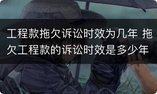 工程款拖欠诉讼时效为几年 拖欠工程款的诉讼时效是多少年