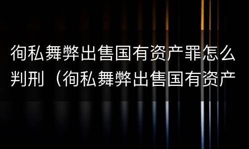 徇私舞弊出售国有资产罪怎么判刑（徇私舞弊出售国有资产罪的犯罪主体包括）