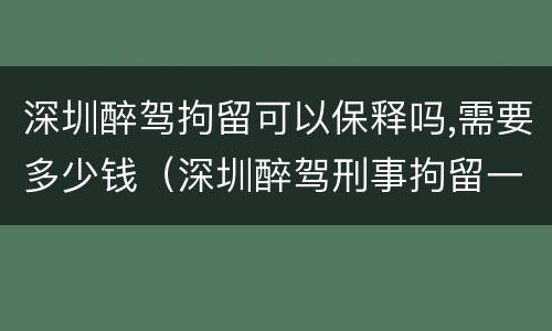 深圳醉驾拘留可以保释吗,需要多少钱（深圳醉驾刑事拘留一般多少天）