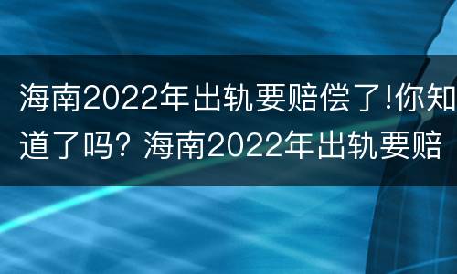 海南2022年出轨要赔偿了!你知道了吗? 海南2022年出轨要赔偿了!你知道了吗视频
