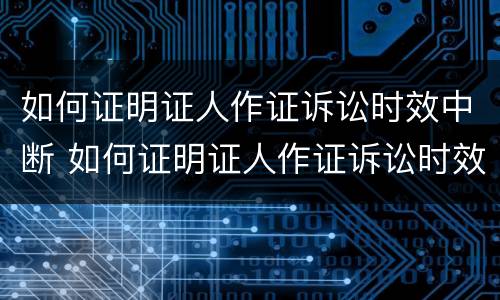 如何证明证人作证诉讼时效中断 如何证明证人作证诉讼时效中断呢