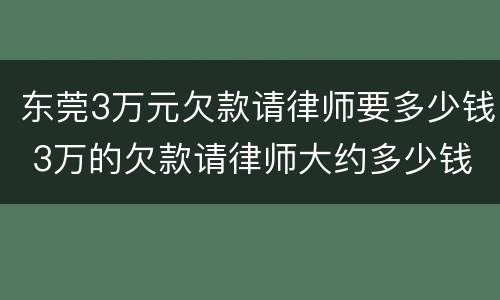 东莞3万元欠款请律师要多少钱 3万的欠款请律师大约多少钱