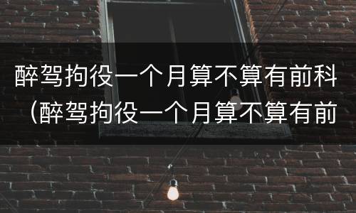 醉驾拘役一个月算不算有前科（醉驾拘役一个月算不算有前科记录）