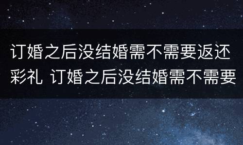 订婚之后没结婚需不需要返还彩礼 订婚之后没结婚需不需要返还彩礼钱