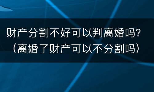 财产分割不好可以判离婚吗？（离婚了财产可以不分割吗）