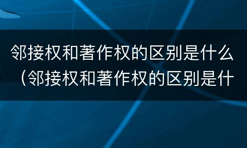 邻接权和著作权的区别是什么（邻接权和著作权的区别是什么意思）