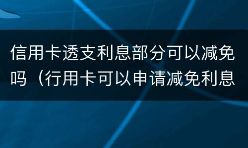 信用卡透支利息部分可以减免吗（行用卡可以申请减免利息么）