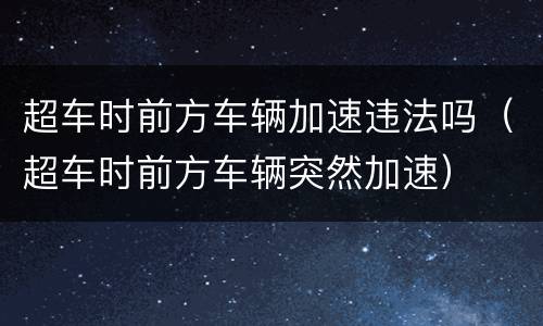 超车时前方车辆加速违法吗（超车时前方车辆突然加速）