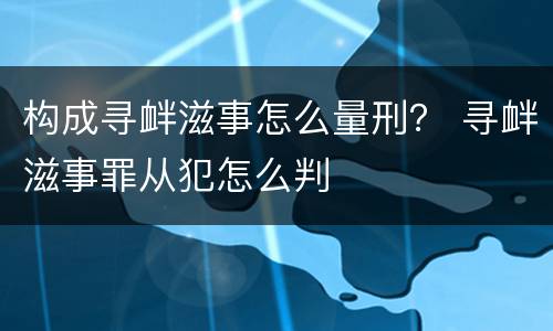 构成寻衅滋事怎么量刑？ 寻衅滋事罪从犯怎么判