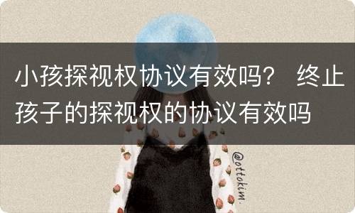 小孩探视权协议有效吗？ 终止孩子的探视权的协议有效吗