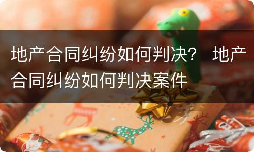 地产合同纠纷如何判决？ 地产合同纠纷如何判决案件