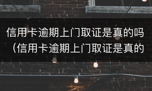信用卡逾期上门取证是真的吗（信用卡逾期上门取证是真的吗吗）