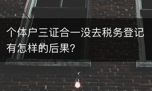个体户三证合一没去税务登记有怎样的后果？