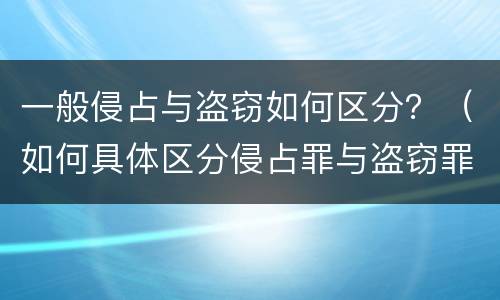 一般侵占与盗窃如何区分？（如何具体区分侵占罪与盗窃罪）