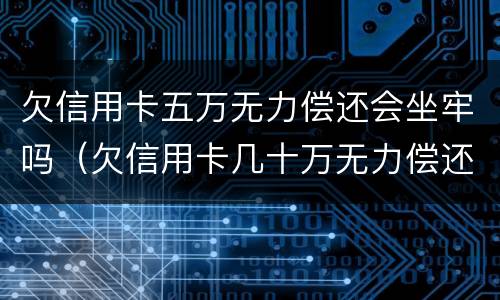 欠信用卡五万无力偿还会坐牢吗（欠信用卡几十万无力偿还会坐牢吗）