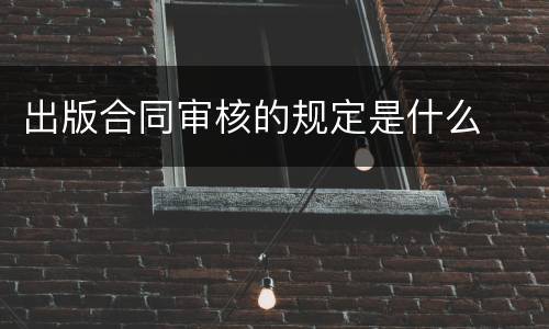 出版合同审核的规定是什么