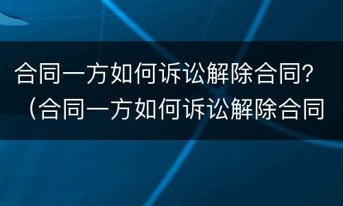 合同一方如何诉讼解除合同？（合同一方如何诉讼解除合同的情形）