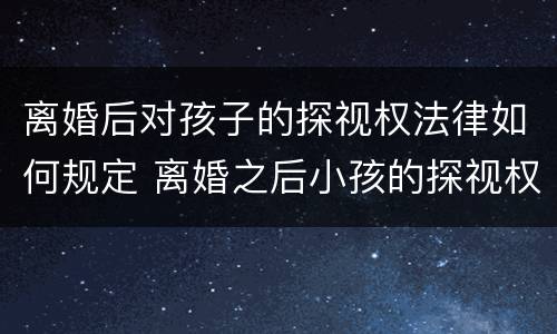 离婚后对孩子的探视权法律如何规定 离婚之后小孩的探视权包括哪些
