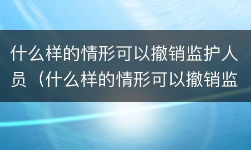 什么样的情形可以撤销监护人员（什么样的情形可以撤销监护人员职务）