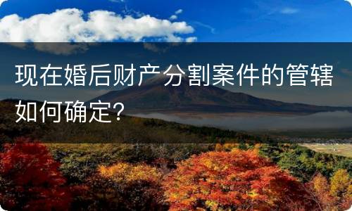 现在婚后财产分割案件的管辖如何确定？
