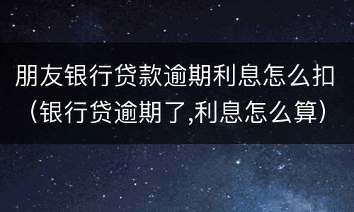 朋友银行贷款逾期利息怎么扣（银行贷逾期了,利息怎么算）