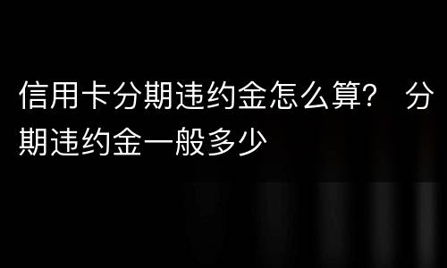 信用卡分期违约金怎么算？ 分期违约金一般多少