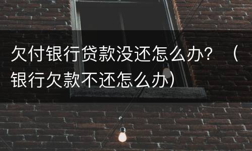 欠付银行贷款没还怎么办？（银行欠款不还怎么办）