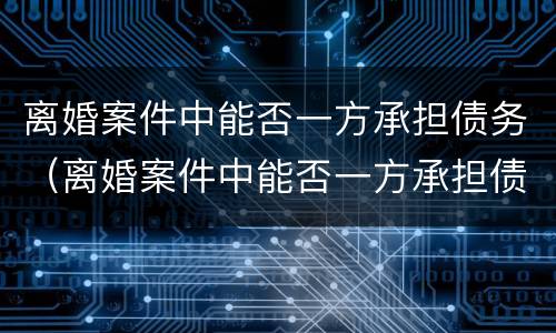 离婚案件中能否一方承担债务（离婚案件中能否一方承担债务责任）