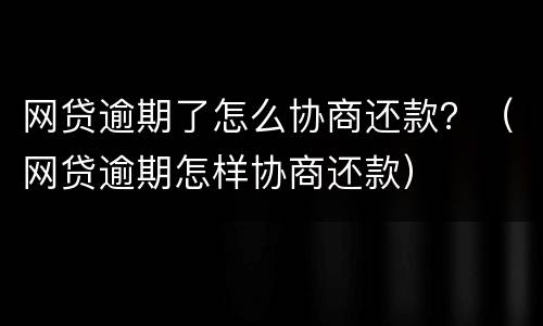 网贷逾期了怎么协商还款？（网贷逾期怎样协商还款）