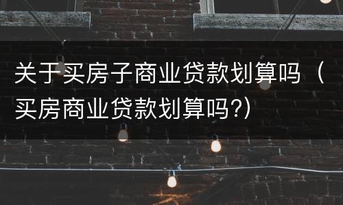 关于买房子商业贷款划算吗（买房商业贷款划算吗?）