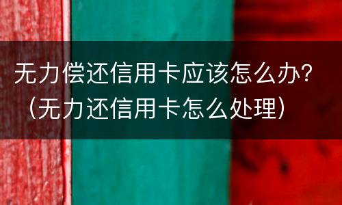 无力偿还信用卡应该怎么办？（无力还信用卡怎么处理）